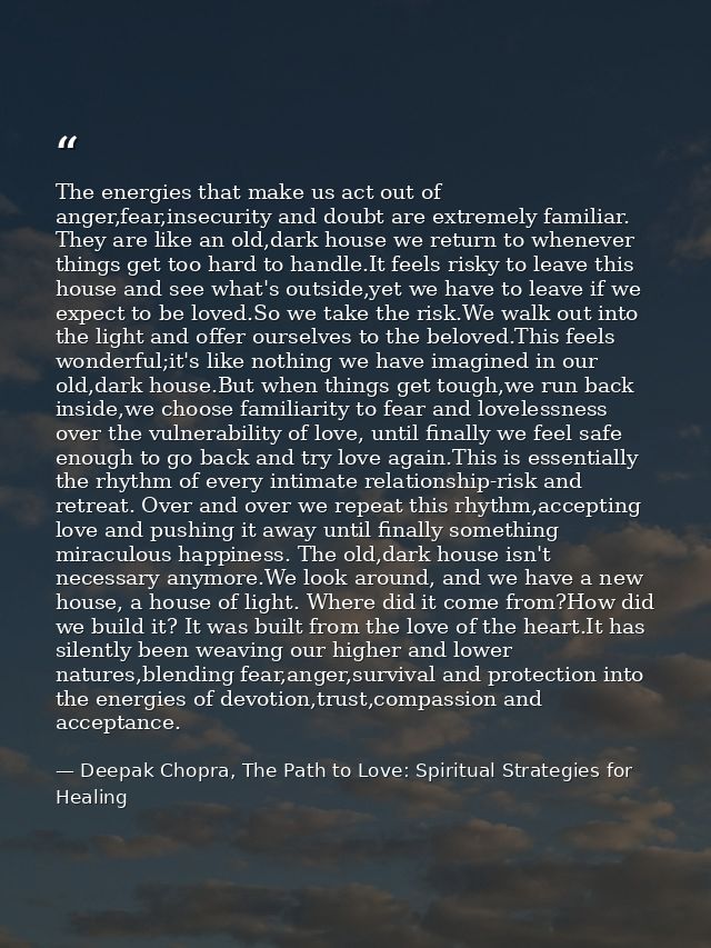 The energies that make us act out of anger,fear,insecurity and doubt are extremely familiar. They are like an old,dark h — Deepak Chopra, The Path to Love: Spiritual Strategies for Healing