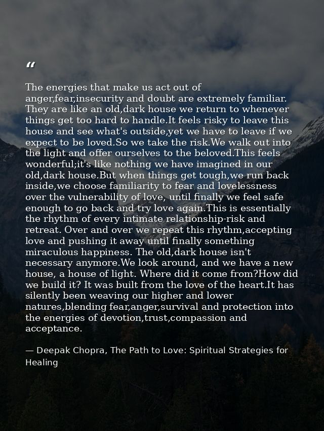 The energies that make us act out of anger,fear,insecurity and doubt are extremely familiar. They are like an old,dark h — Deepak Chopra, The Path to Love: Spiritual Strategies for Healing