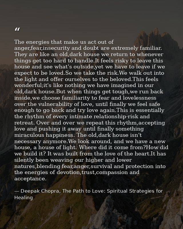 The energies that make us act out of anger,fear,insecurity and doubt are extremely familiar. They are like an old,dark h — Deepak Chopra, The Path to Love: Spiritual Strategies for Healing