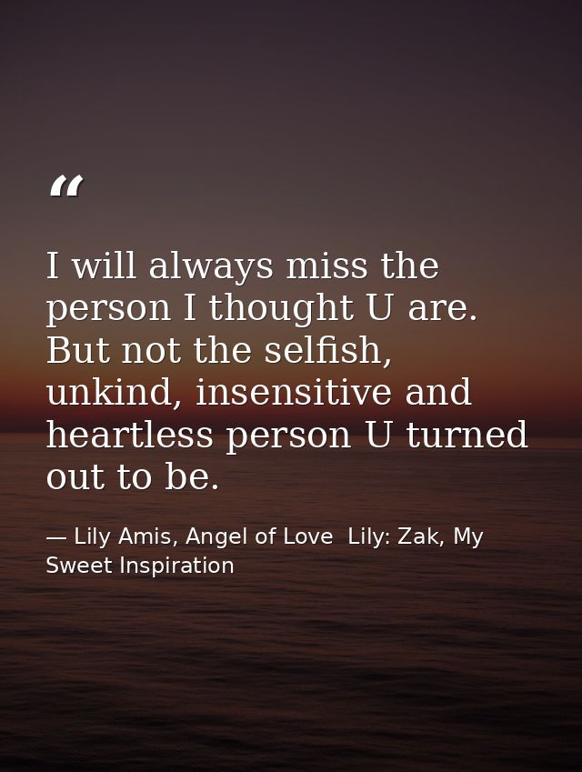I will always miss the person I thought U are. But not the selfish, unkind, insensitive and heartless person U turned ou — Lily Amis, Angel of Love  Lily: Zak, My Sweet Inspiration