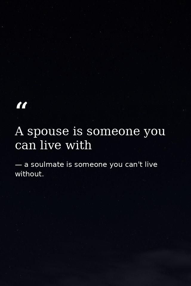 A spouse is someone you can live with — a soulmate is someone you can't live without.