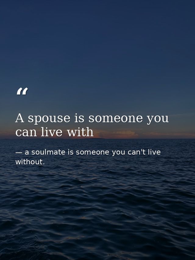 A spouse is someone you can live with — a soulmate is someone you can't live without.