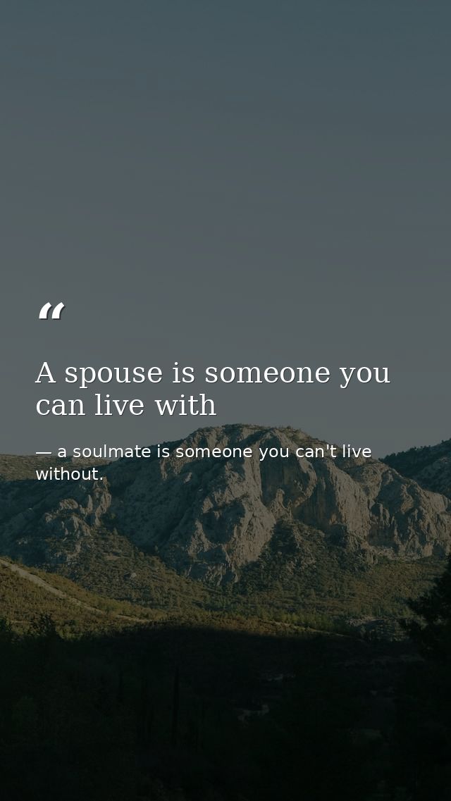 A spouse is someone you can live with — a soulmate is someone you can't live without.