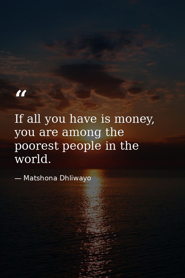 If all you have is money, you are among the poorest people in the world. — Matshona Dhliwayo