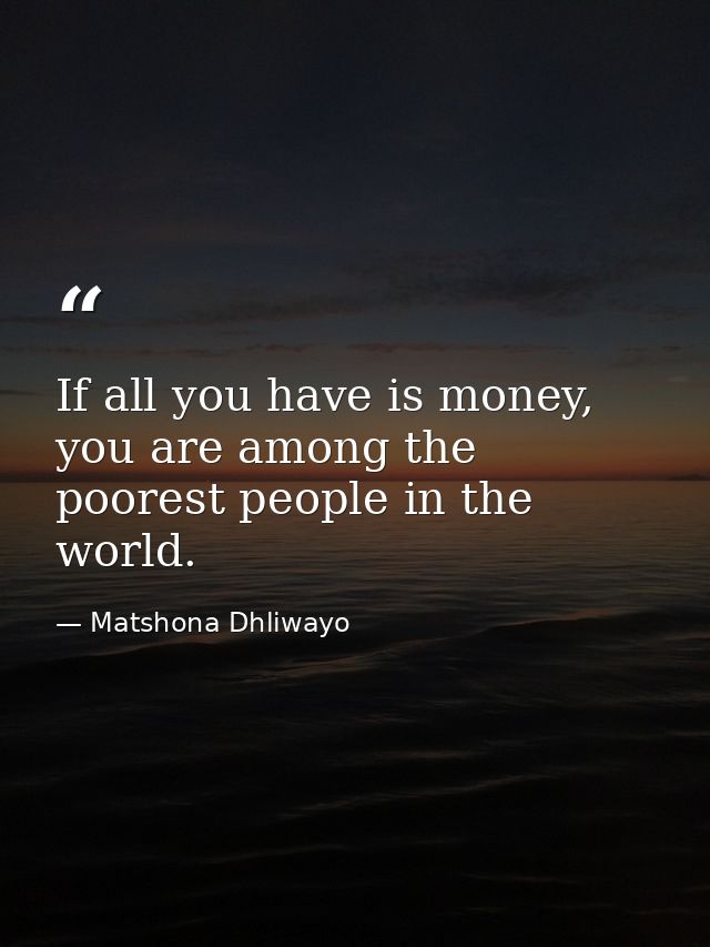 If all you have is money, you are among the poorest people in the world. — Matshona Dhliwayo