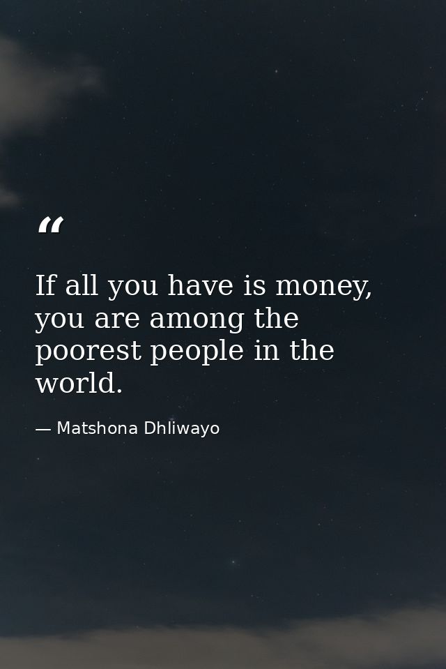 If all you have is money, you are among the poorest people in the world. — Matshona Dhliwayo