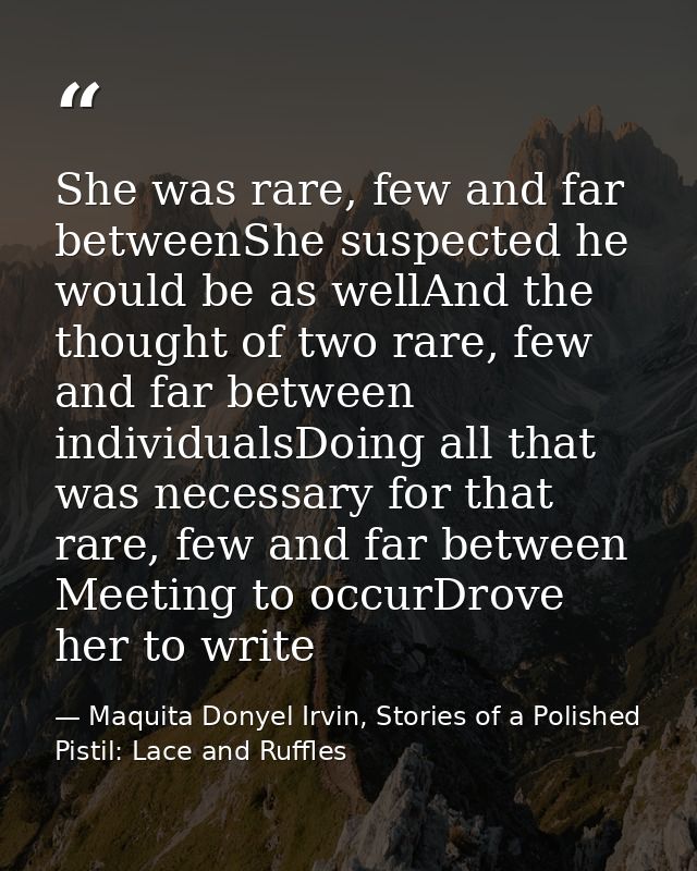 She was rare, few and far betweenShe suspected he would be as wellAnd the thought of two rare, few and far between indiv — Maquita Donyel Irvin, Stories of a Polished Pistil: Lace and Ruffles