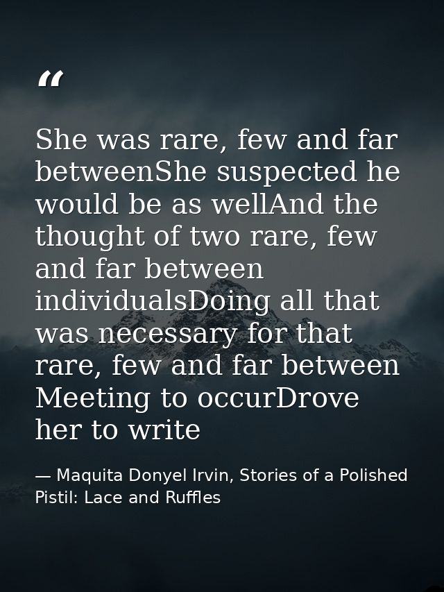 She was rare, few and far betweenShe suspected he would be as wellAnd the thought of two rare, few and far between indiv — Maquita Donyel Irvin, Stories of a Polished Pistil: Lace and Ruffles