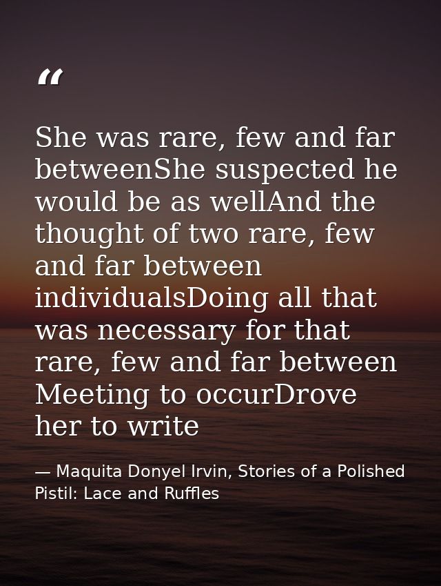 She was rare, few and far betweenShe suspected he would be as wellAnd the thought of two rare, few and far between indiv — Maquita Donyel Irvin, Stories of a Polished Pistil: Lace and Ruffles
