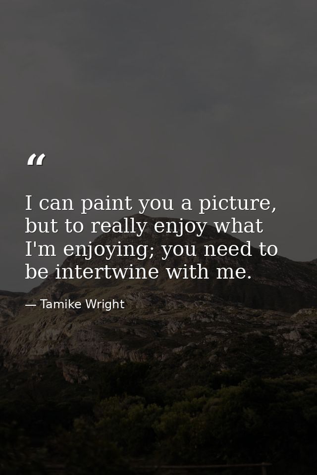 I can paint you a picture, but to really enjoy what I'm enjoying; you need to be intertwine with me. — Tamike Wright
