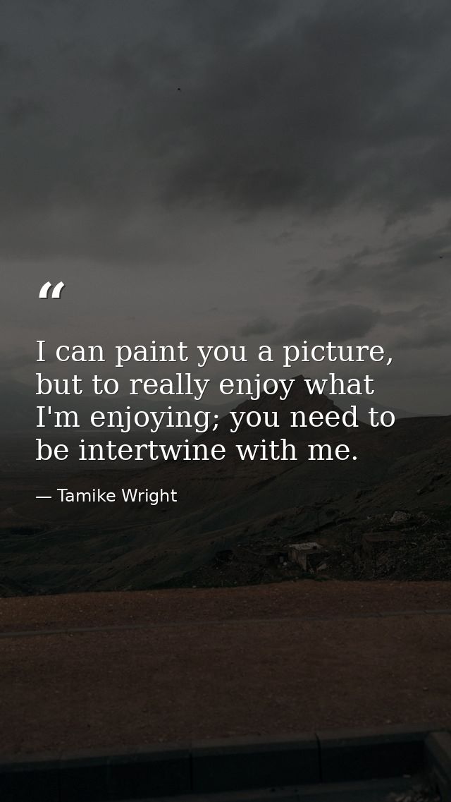 I can paint you a picture, but to really enjoy what I'm enjoying; you need to be intertwine with me. — Tamike Wright