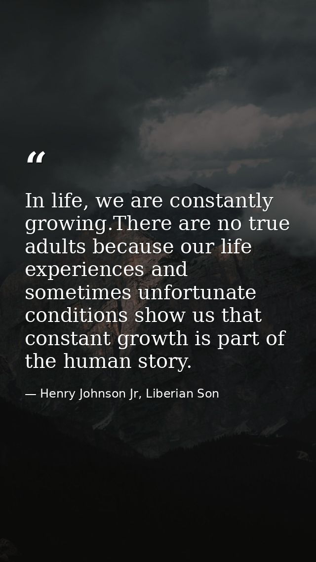 In life, we are constantly growing.There are no true adults because our life experiences and sometimes unfortunate condi — Henry Johnson Jr, Liberian Son