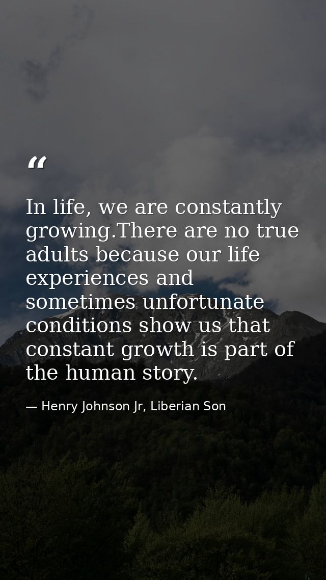 In life, we are constantly growing.There are no true adults because our life experiences and sometimes unfortunate condi — Henry Johnson Jr, Liberian Son