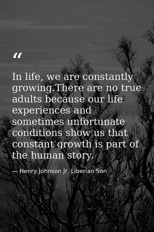 In life, we are constantly growing.There are no true adults because our life experiences and sometimes unfortunate condi — Henry Johnson Jr, Liberian Son