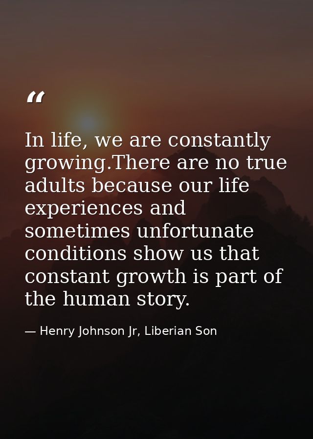 In life, we are constantly growing.There are no true adults because our life experiences and sometimes unfortunate condi — Henry Johnson Jr, Liberian Son