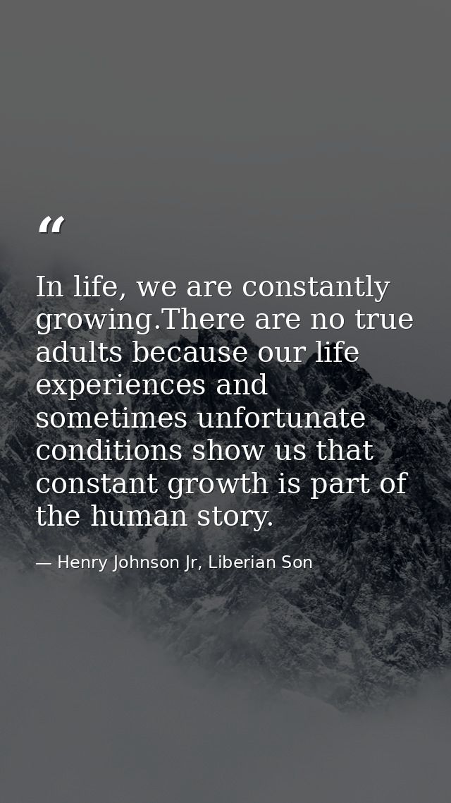 In life, we are constantly growing.There are no true adults because our life experiences and sometimes unfortunate condi — Henry Johnson Jr, Liberian Son