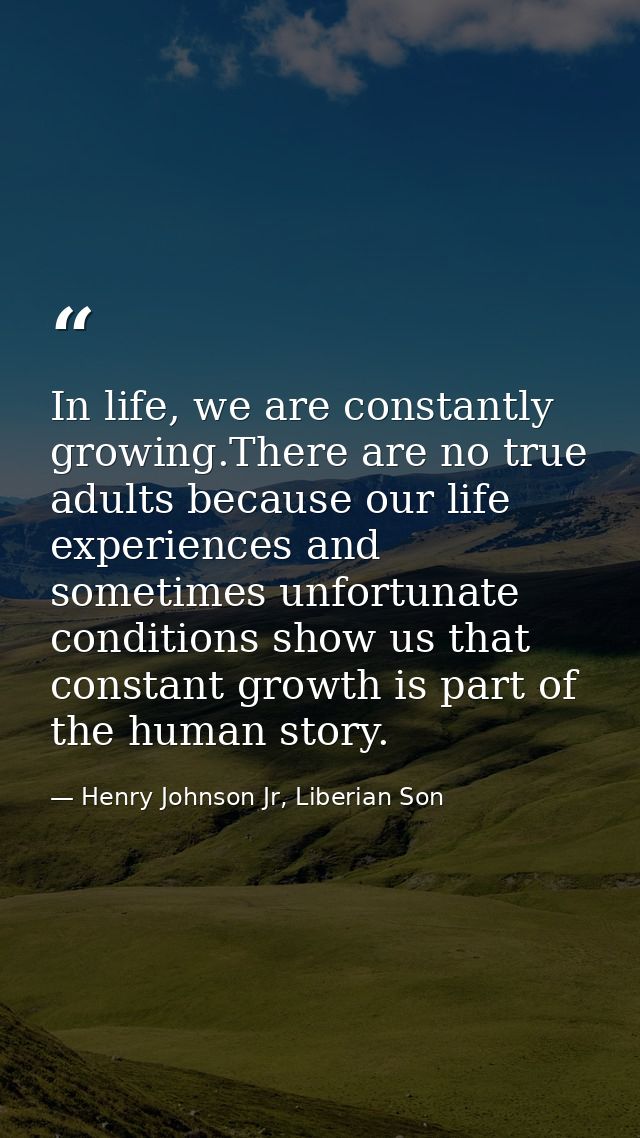 In life, we are constantly growing.There are no true adults because our life experiences and sometimes unfortunate condi — Henry Johnson Jr, Liberian Son