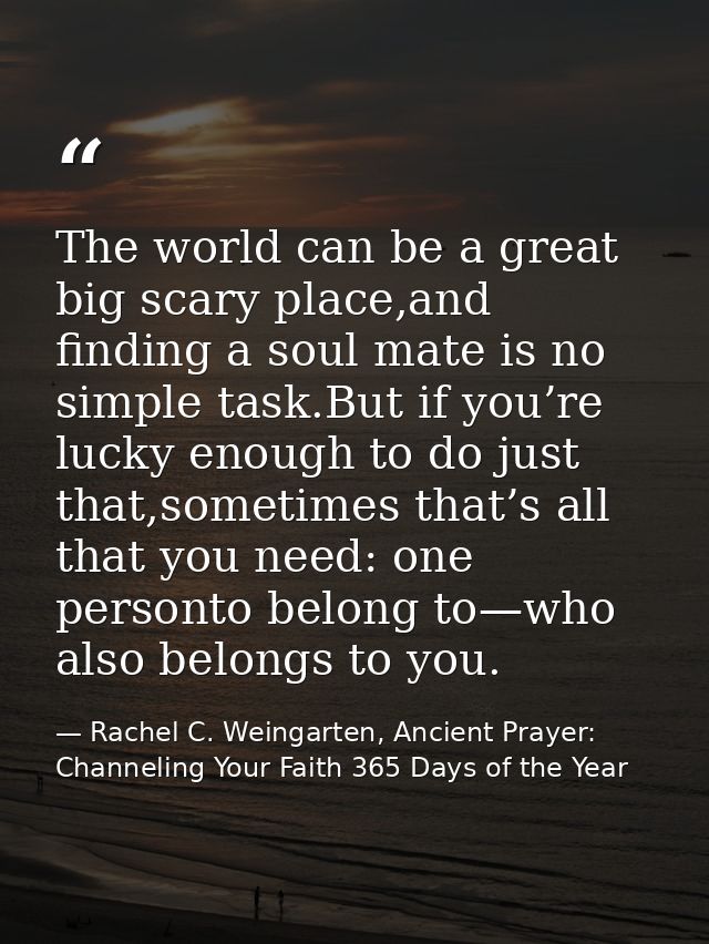 The world can be a great big scary place,and finding a soul mate is no simple task.But if you’re lucky enough to do just — Rachel C. Weingarten, Ancient Prayer: Channeling Your Faith 365 Days of the Year