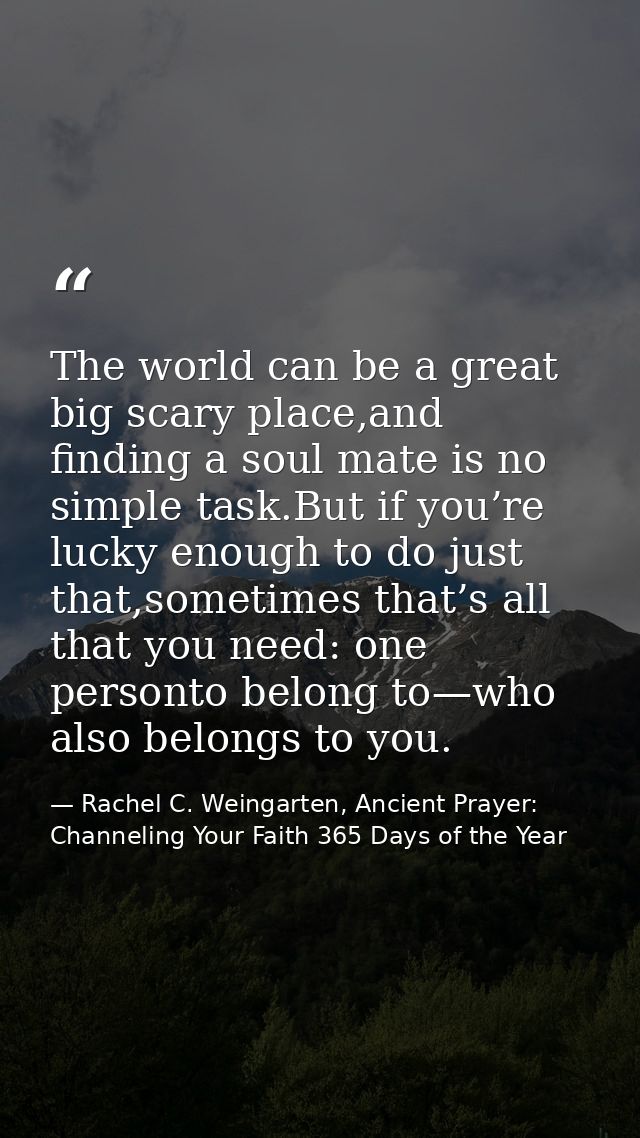 The world can be a great big scary place,and finding a soul mate is no simple task.But if you’re lucky enough to do just — Rachel C. Weingarten, Ancient Prayer: Channeling Your Faith 365 Days of the Year