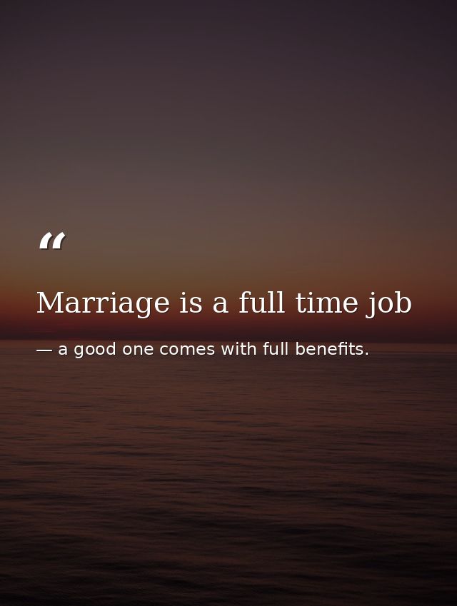 Marriage is a full time job — a good one comes with full benefits.