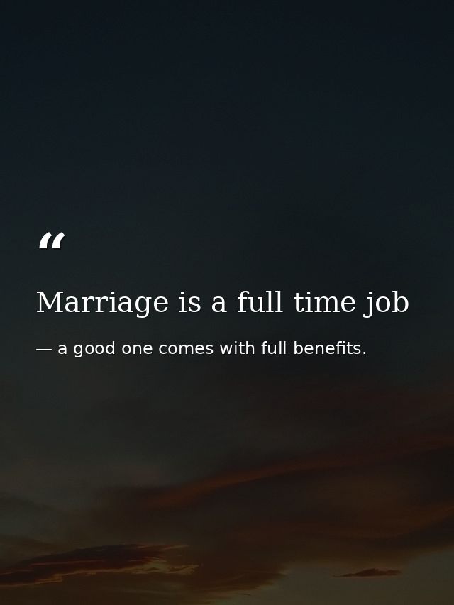 Marriage is a full time job — a good one comes with full benefits.