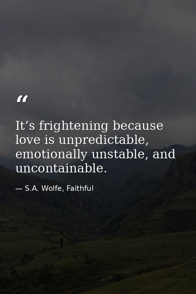 It’s frightening because love is unpredictable, emotionally unstable, and uncontainable. — S.A. Wolfe, Faithful