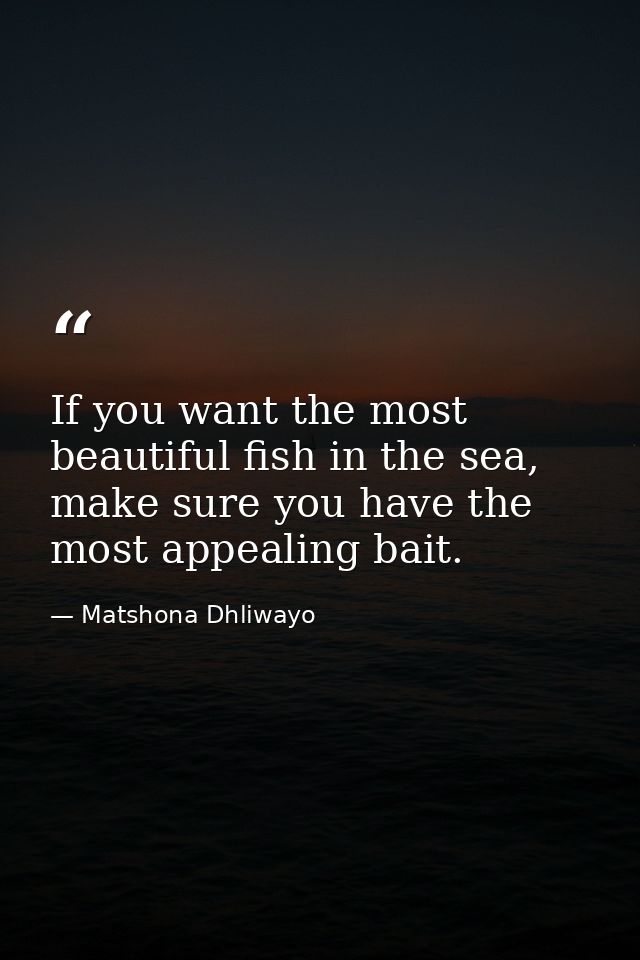 If you want the most beautiful fish in the sea, make sure you have the most appealing bait. — Matshona Dhliwayo