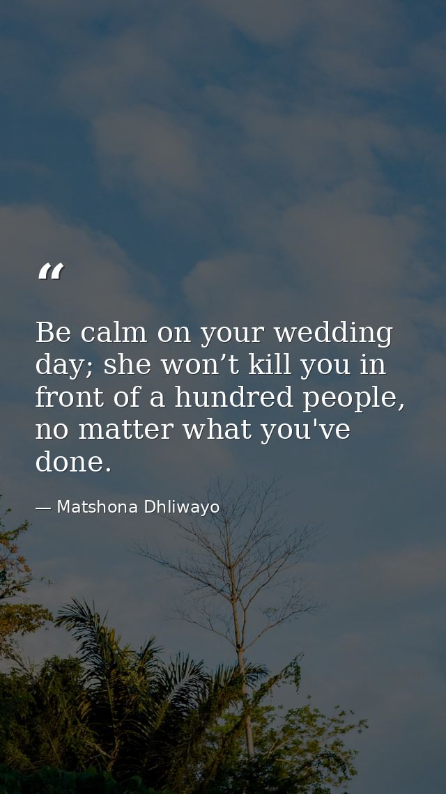 Be calm on your wedding day; she won’t kill you in front of a hundred people, no matter what you've done. — Matshona Dhliwayo