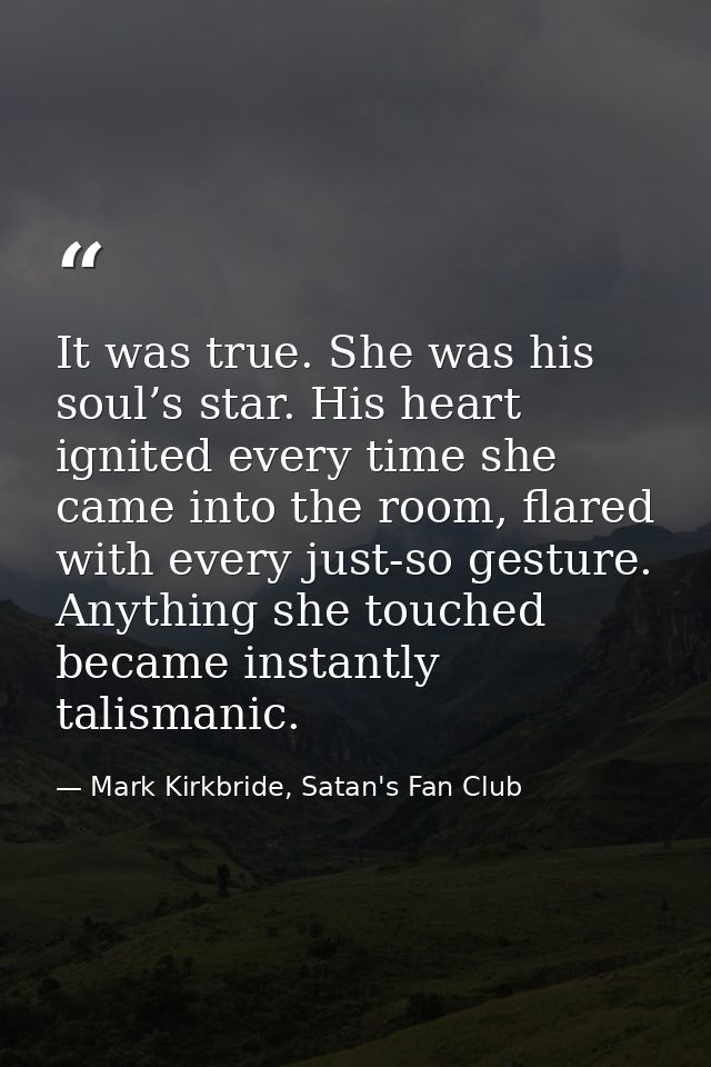 It was true. She was his soul’s star. His heart ignited every time she came into the room, flared with every just-so ges — Mark Kirkbride, Satan's Fan Club