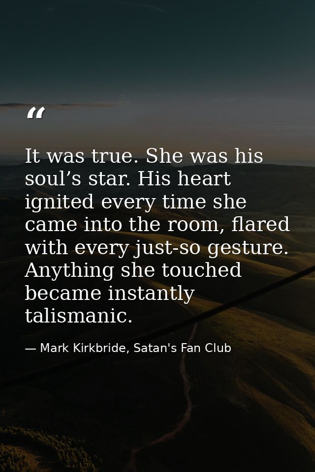 It was true. She was his soul’s star. His heart ignited every time she came into the room, flared with every just-so ges — Mark Kirkbride, Satan's Fan Club