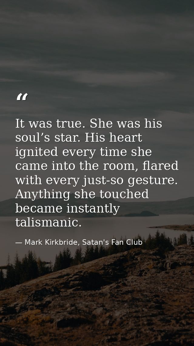 It was true. She was his soul’s star. His heart ignited every time she came into the room, flared with every just-so ges — Mark Kirkbride, Satan's Fan Club