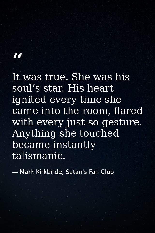 It was true. She was his soul’s star. His heart ignited every time she came into the room, flared with every just-so ges — Mark Kirkbride, Satan's Fan Club