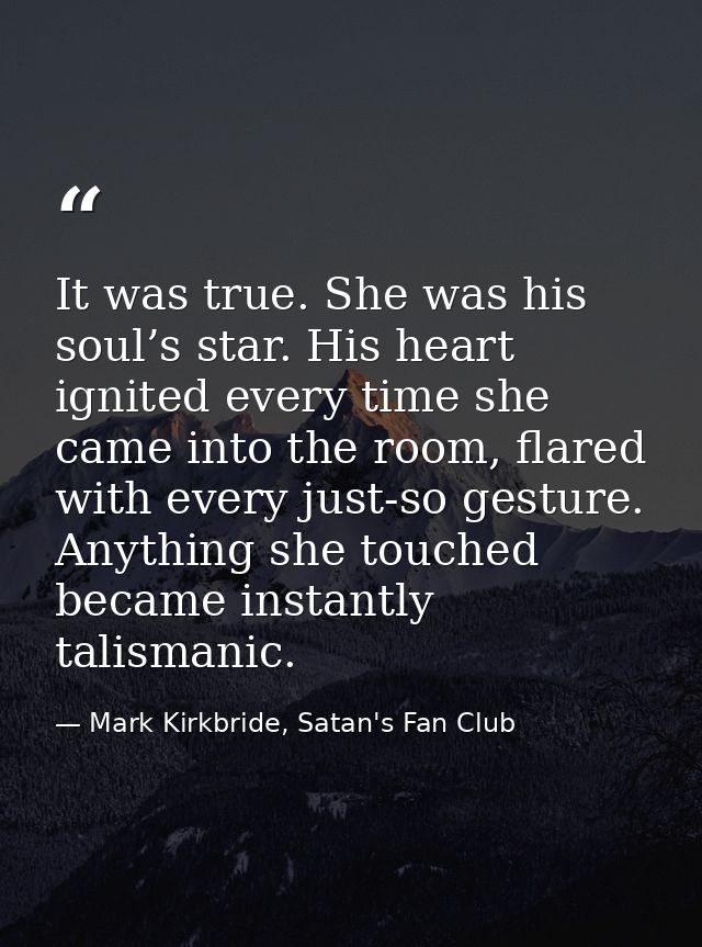 It was true. She was his soul’s star. His heart ignited every time she came into the room, flared with every just-so ges — Mark Kirkbride, Satan's Fan Club
