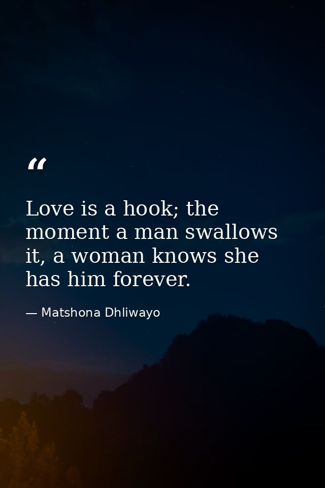 Love is a hook; the moment a man swallows it, a woman knows she has him forever. — Matshona Dhliwayo