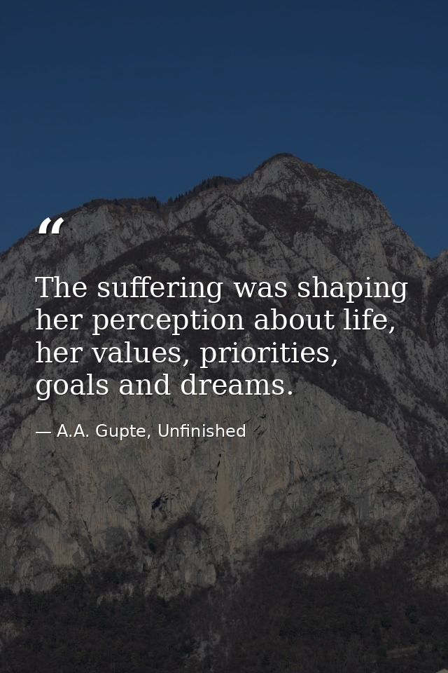 The suffering was shaping her perception about life, her values, priorities, goals and dreams. — A.A. Gupte, Unfinished