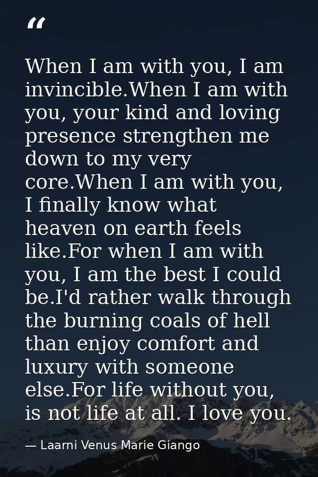 When I am with you, I am invincible.When I am with you, your kind and loving presence strengthen me down to my very core — Laarni Venus Marie Giango