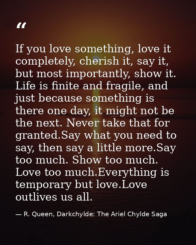 If you love something, love it completely, cherish it, say it, but most importantly, show it. Life is finite and fragile — R. Queen, Darkchylde: The Ariel Chylde Saga