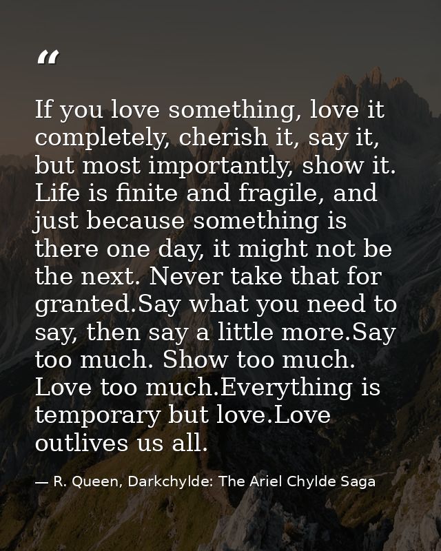 If you love something, love it completely, cherish it, say it, but most importantly, show it. Life is finite and fragile — R. Queen, Darkchylde: The Ariel Chylde Saga