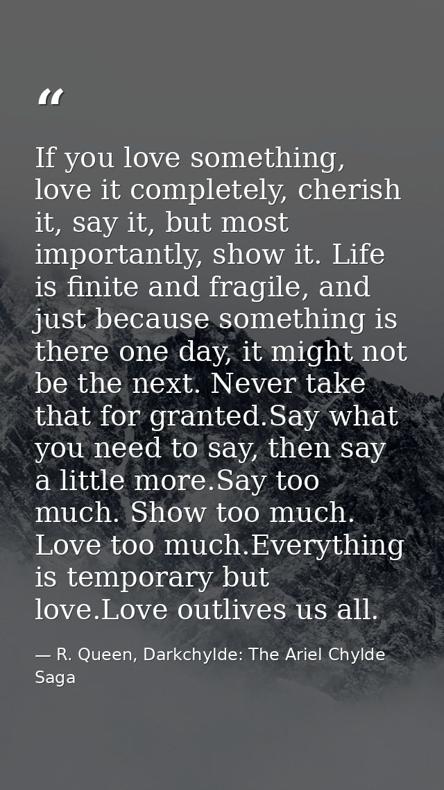 If you love something, love it completely, cherish it, say it, but most importantly, show it. Life is finite and fragile — R. Queen, Darkchylde: The Ariel Chylde Saga