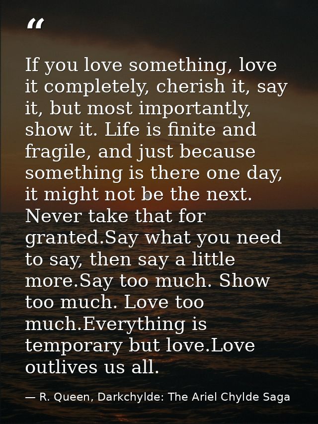 If you love something, love it completely, cherish it, say it, but most importantly, show it. Life is finite and fragile — R. Queen, Darkchylde: The Ariel Chylde Saga