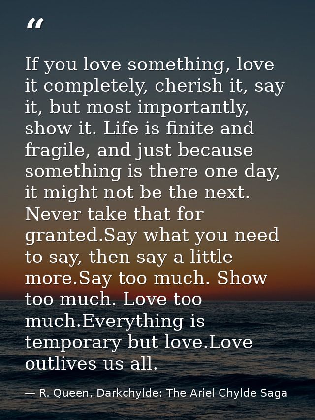 If you love something, love it completely, cherish it, say it, but most importantly, show it. Life is finite and fragile — R. Queen, Darkchylde: The Ariel Chylde Saga