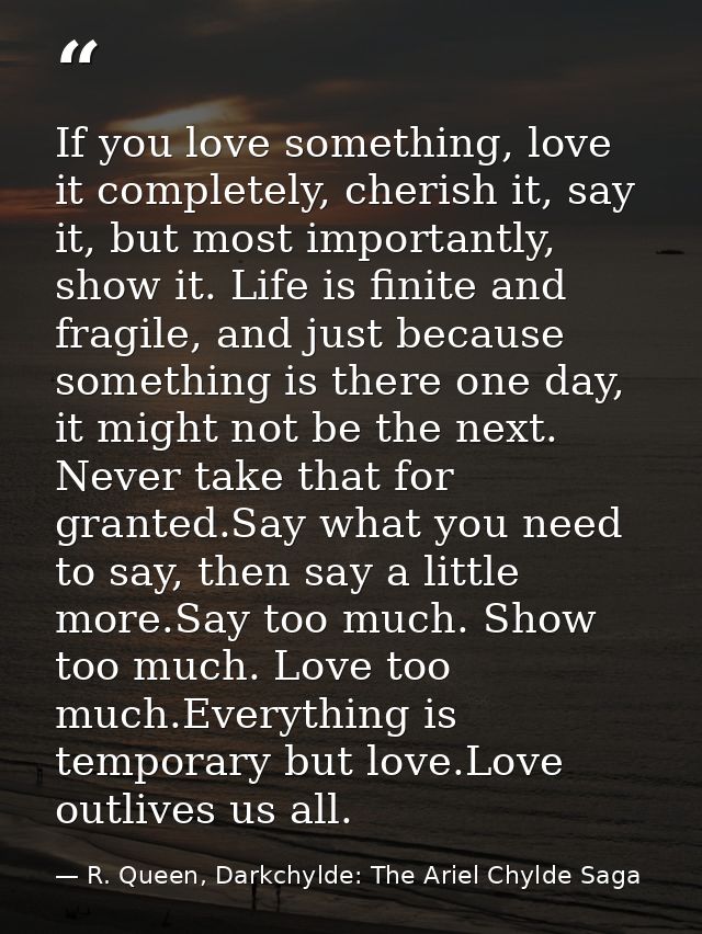 If you love something, love it completely, cherish it, say it, but most importantly, show it. Life is finite and fragile — R. Queen, Darkchylde: The Ariel Chylde Saga