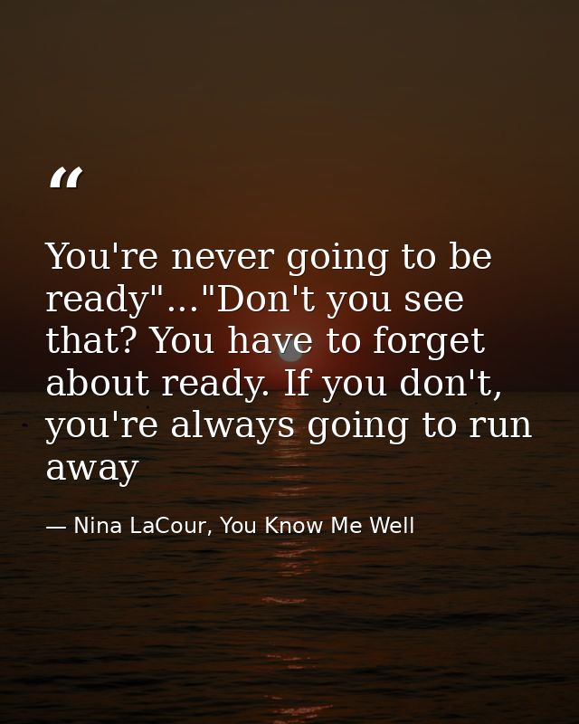 You're never going to be ready"..."Don't you see that? You have to forget about ready. If you don't, you're always going — Nina LaCour, You Know Me Well