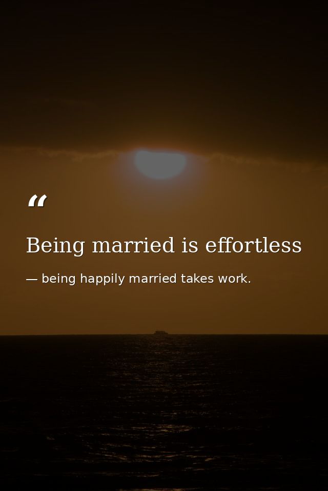 Being married is effortless — being happily married takes work.