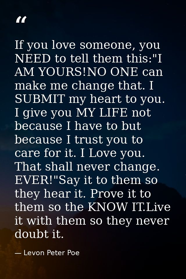 If you love someone, you NEED to tell them this:"I AM YOURS!NO ONE can make me change that. I SUBMIT my heart to you. I  — Levon Peter Poe