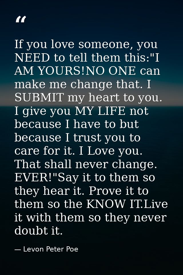 If you love someone, you NEED to tell them this:"I AM YOURS!NO ONE can make me change that. I SUBMIT my heart to you. I  — Levon Peter Poe