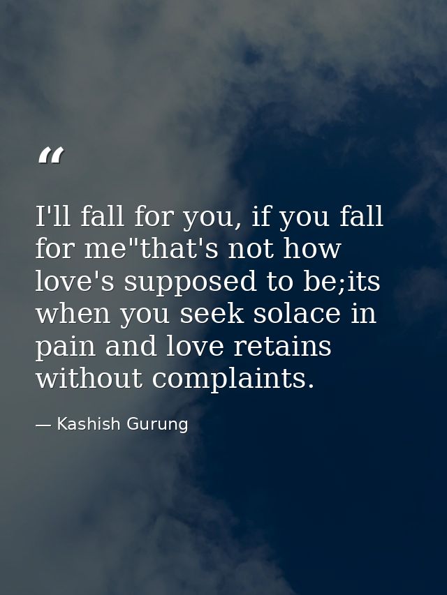 I'll fall for you, if you fall for me"that's not how love's supposed to be;its when you seek solace in pain and love ret — Kashish Gurung