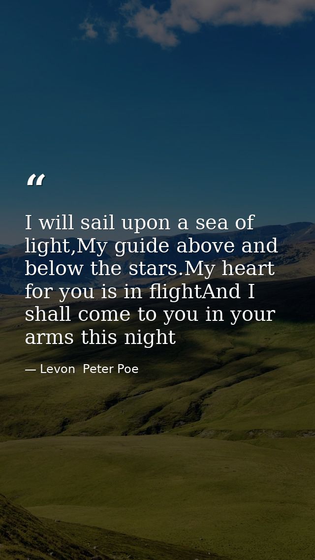 I will sail upon a sea of light,My guide above and below the stars.My heart for you is in flightAnd I shall come to you  — Levon  Peter Poe