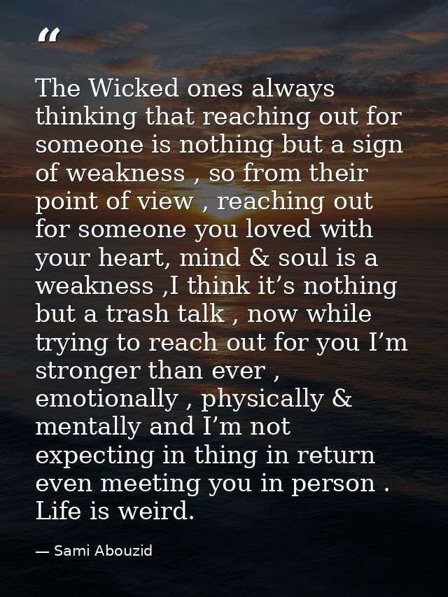 The Wicked ones always thinking that reaching out for someone is nothing but a sign of weakness , so from their point of — Sami Abouzid