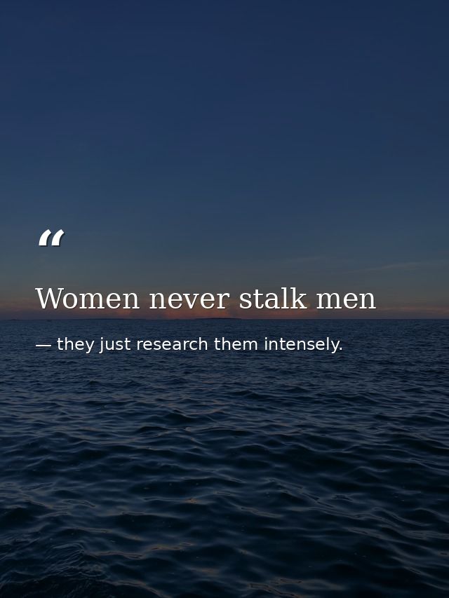 Women never stalk men — they just research them intensely.